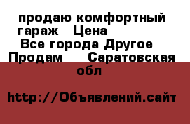 продаю комфортный гараж › Цена ­ 270 000 - Все города Другое » Продам   . Саратовская обл.